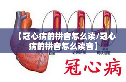 【冠心病的拼音怎么读/冠心病的拼音怎么读音】