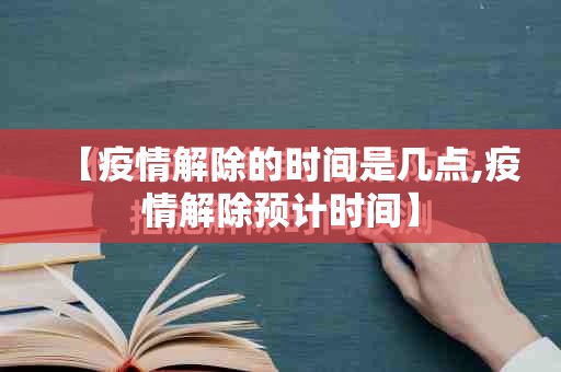 【疫情解除的时间是几点,疫情解除预计时间】