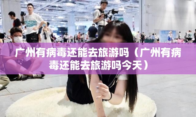广州有病毒还能去旅游吗（广州有病毒还能去旅游吗今天）