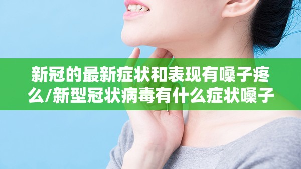 新冠的最新症状和表现有嗓子疼么/新型冠状病毒有什么症状嗓子疼