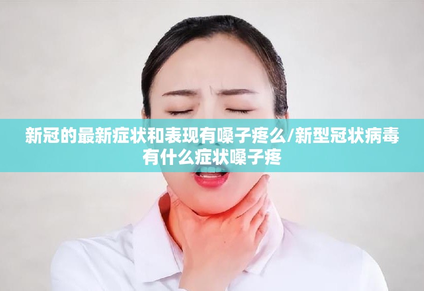 新冠的最新症状和表现有嗓子疼么/新型冠状病毒有什么症状嗓子疼