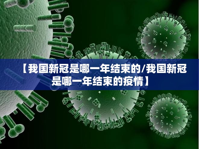 【我国新冠是哪一年结束的/我国新冠是哪一年结束的疫情】