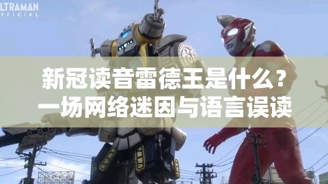 新冠读音雷德王是什么？一场网络迷因与语言误读的文化狂欢