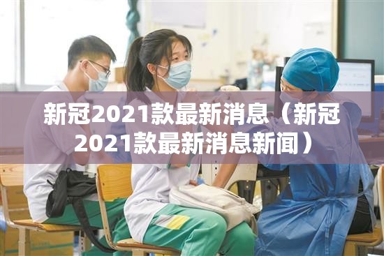 新冠2021款最新消息（新冠2021款最新消息新闻）