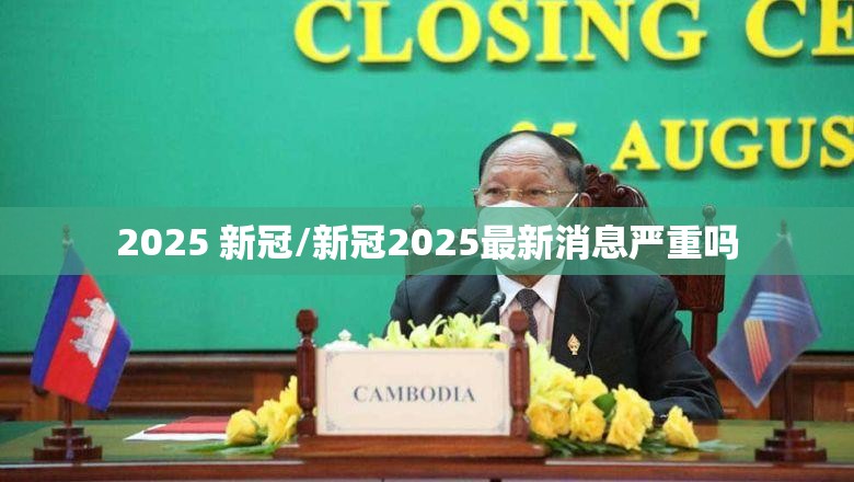2025 新冠/新冠2025最新消息严重吗