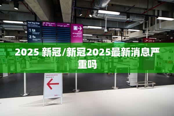 2025 新冠/新冠2025最新消息严重吗