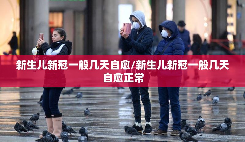 新生儿新冠一般几天自愈/新生儿新冠一般几天自愈正常