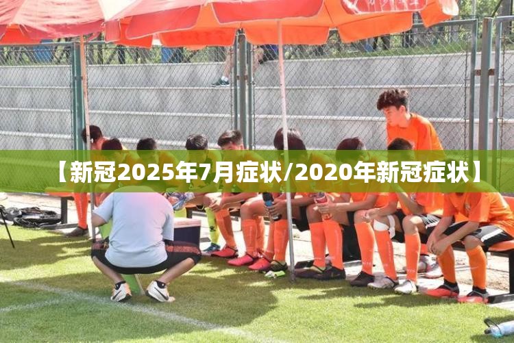 【新冠2025年7月症状/2020年新冠症状】