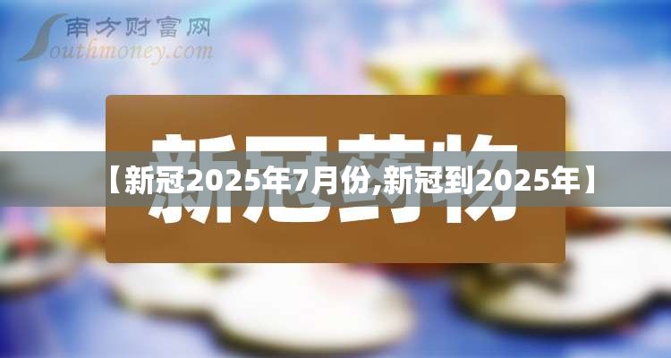 【新冠2025年7月份,新冠到2025年】