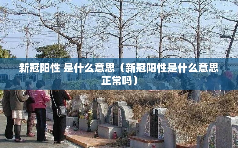 新冠阳性 是什么意思（新冠阳性是什么意思正常吗）