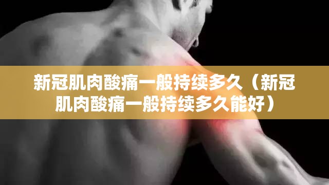 新冠肌肉酸痛一般持续多久（新冠肌肉酸痛一般持续多久能好）