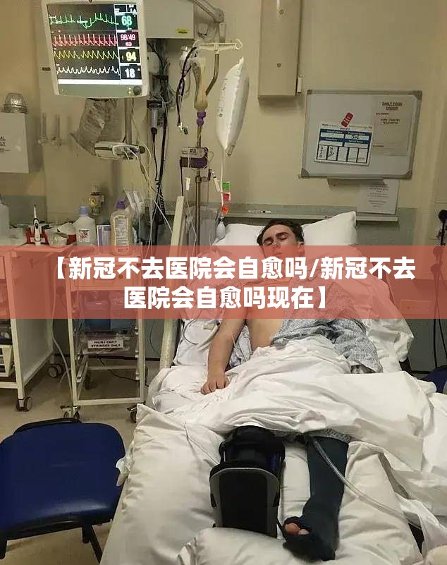【新冠不去医院会自愈吗/新冠不去医院会自愈吗现在】