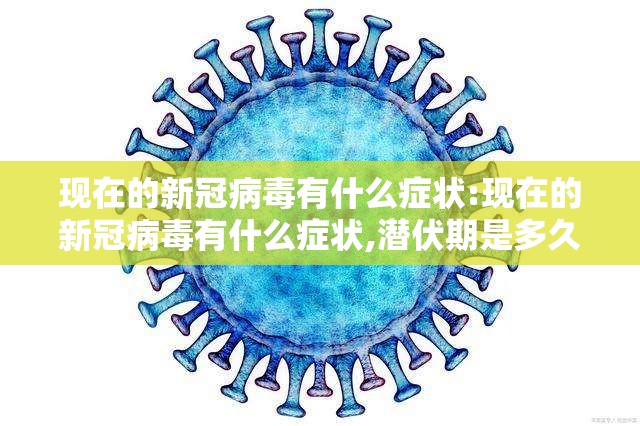 现在的新冠病毒有什么症状:现在的新冠病毒有什么症状,潜伏期是多久?