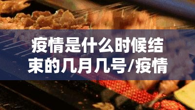 疫情是什么时候结束的几月几号/疫情什么时候开始,什么时候结束