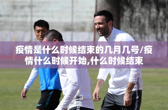 疫情是什么时候结束的几月几号/疫情什么时候开始,什么时候结束
