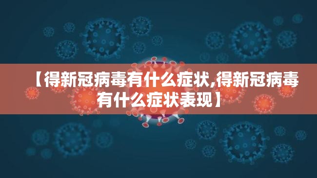 【得新冠病毒有什么症状,得新冠病毒有什么症状表现】 【得新冠病毒有什么症状,得新冠病毒有什么症状表现】