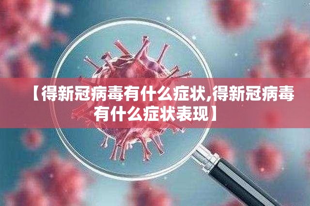 【得新冠病毒有什么症状,得新冠病毒有什么症状表现】 【得新冠病毒有什么症状,得新冠病毒有什么症状表现】