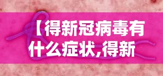 【得新冠病毒有什么症状,得新冠病毒有什么症状表现】 【得新冠病毒有什么症状,得新冠病毒有什么症状表现】