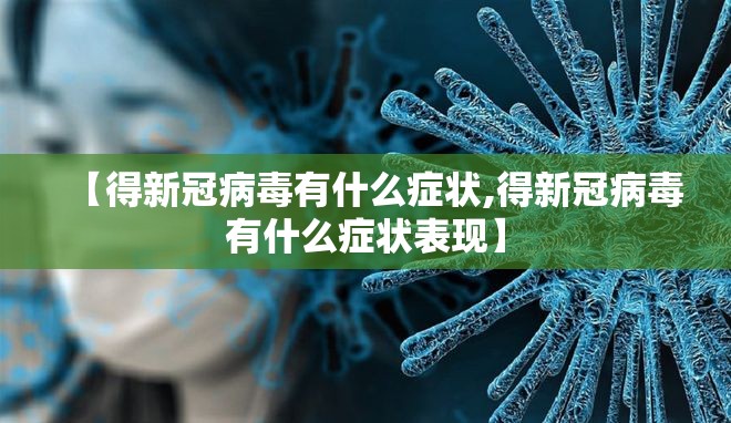 【得新冠病毒有什么症状,得新冠病毒有什么症状表现】 【得新冠病毒有什么症状,得新冠病毒有什么症状表现】