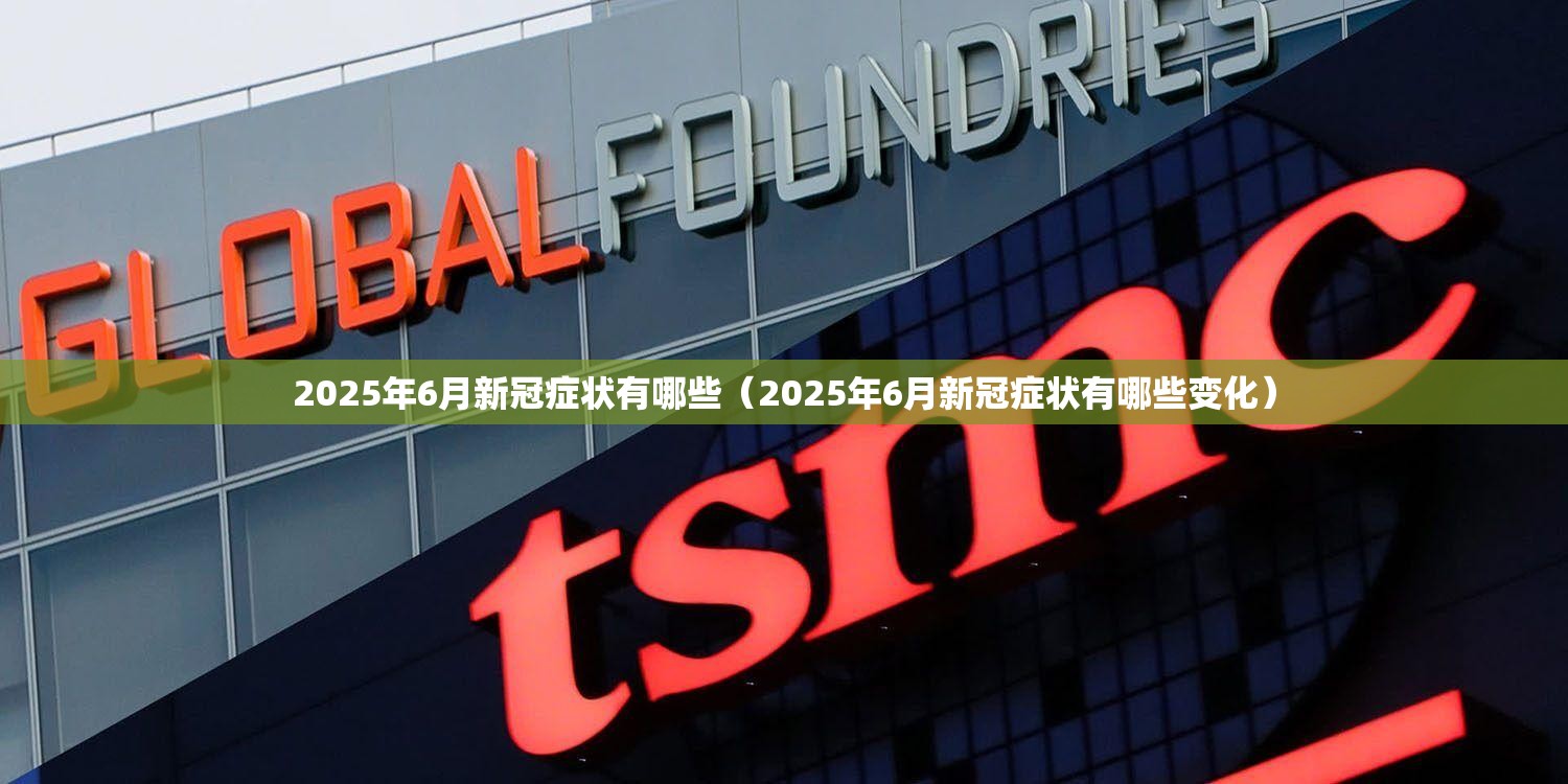 2025年6月新冠症状有哪些（2025年6月新冠症状有哪些变化）