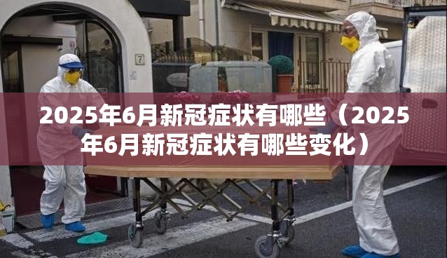 2025年6月新冠症状有哪些（2025年6月新冠症状有哪些变化）