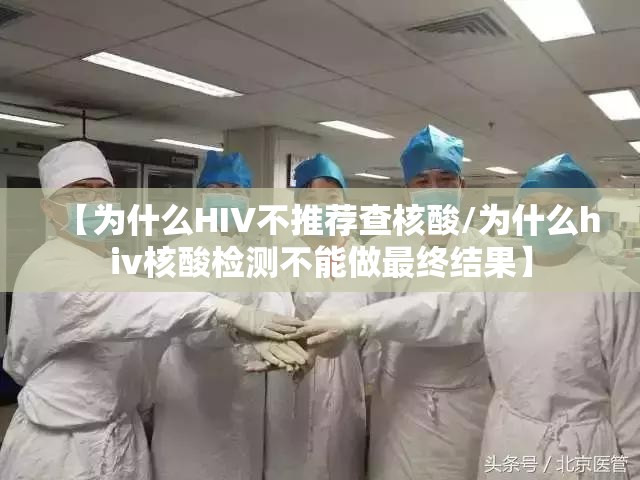【为什么HIV不推荐查核酸/为什么hiv核酸检测不能做最终结果】