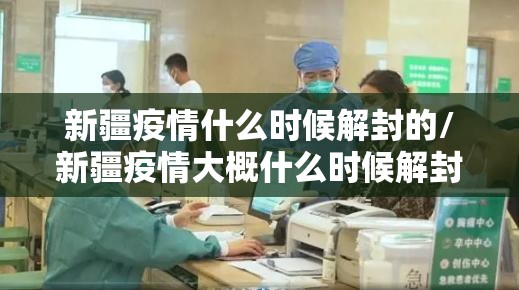 新疆疫情什么时候解封的/新疆疫情大概什么时候解封