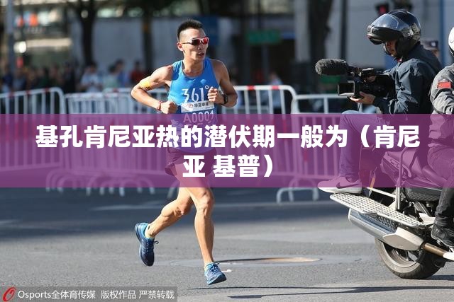基孔肯尼亚热的潜伏期一般为（肯尼亚 基普）
