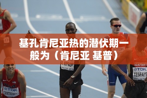 基孔肯尼亚热的潜伏期一般为（肯尼亚 基普）