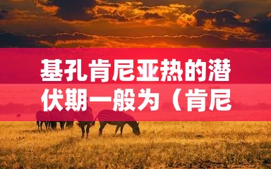 基孔肯尼亚热的潜伏期一般为（肯尼亚 基普）