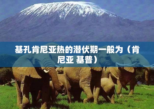 基孔肯尼亚热的潜伏期一般为（肯尼亚 基普）