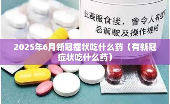 2025年6月新冠症状吃什么药（有新冠症状吃什么药）