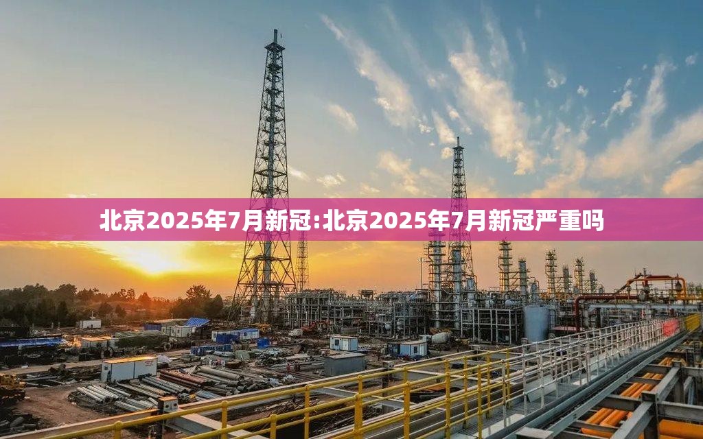 北京2025年7月新冠:北京2025年7月新冠严重吗