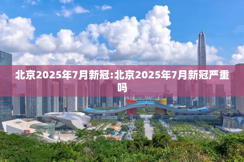 北京2025年7月新冠:北京2025年7月新冠严重吗