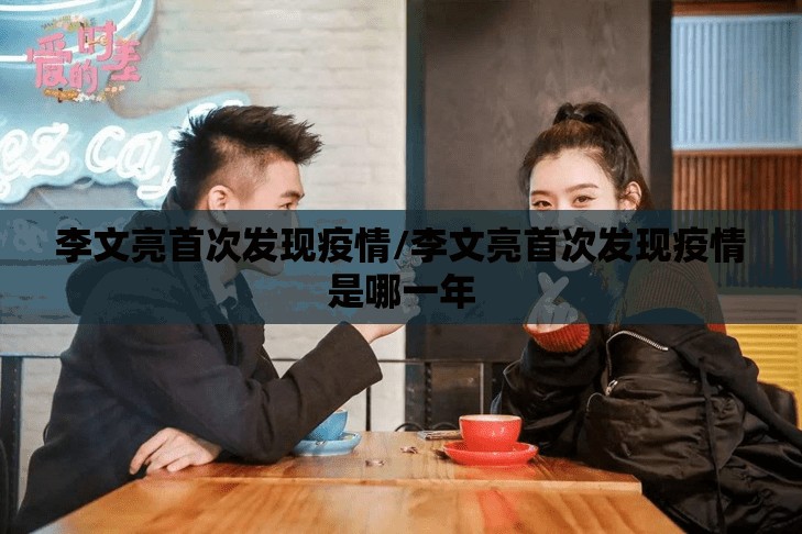 李文亮首次发现疫情/李文亮首次发现疫情是哪一年