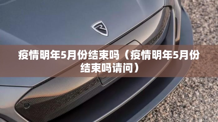 疫情明年5月份结束吗（疫情明年5月份结束吗请问）