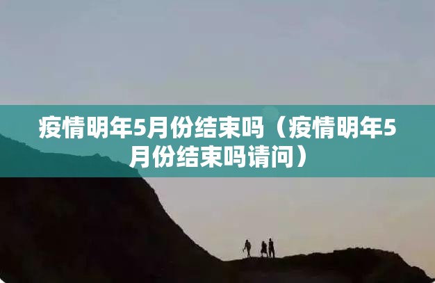 疫情明年5月份结束吗（疫情明年5月份结束吗请问）
