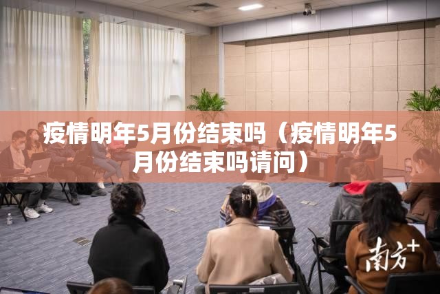 疫情明年5月份结束吗（疫情明年5月份结束吗请问）