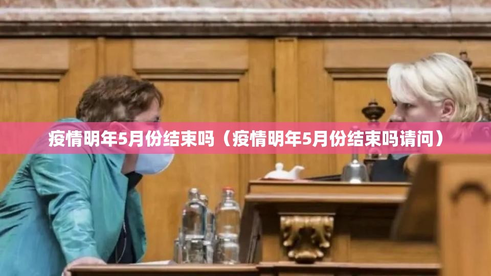 疫情明年5月份结束吗（疫情明年5月份结束吗请问）