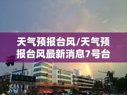 天气预报台风/天气预报台风最新消息7号台风