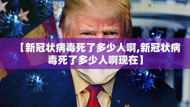 【新冠状病毒死了多少人啊,新冠状病毒死了多少人啊现在】