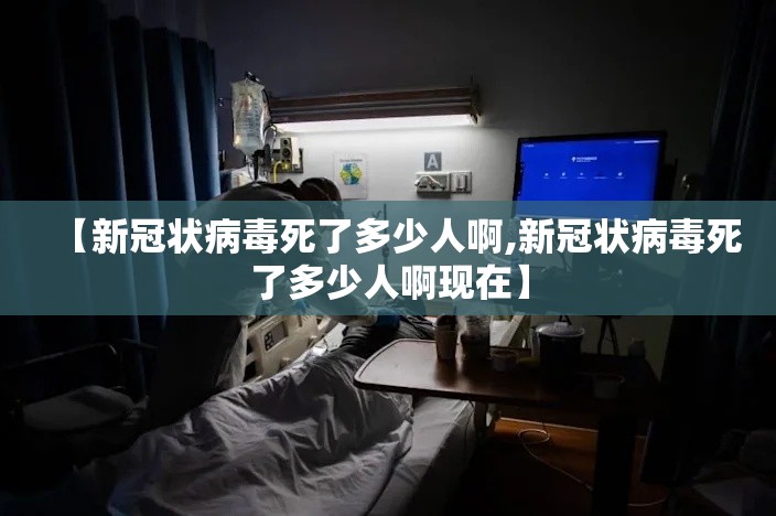 【新冠状病毒死了多少人啊,新冠状病毒死了多少人啊现在】