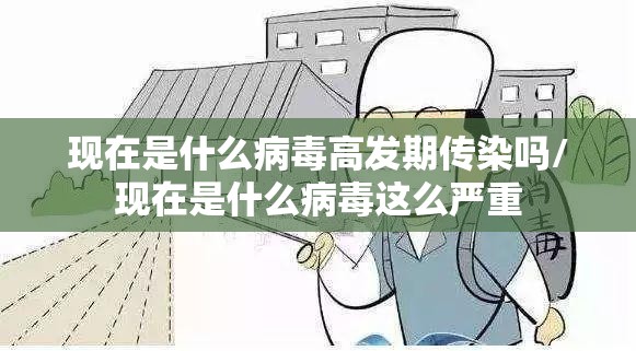 现在是什么病毒高发期传染吗/现在是什么病毒这么严重