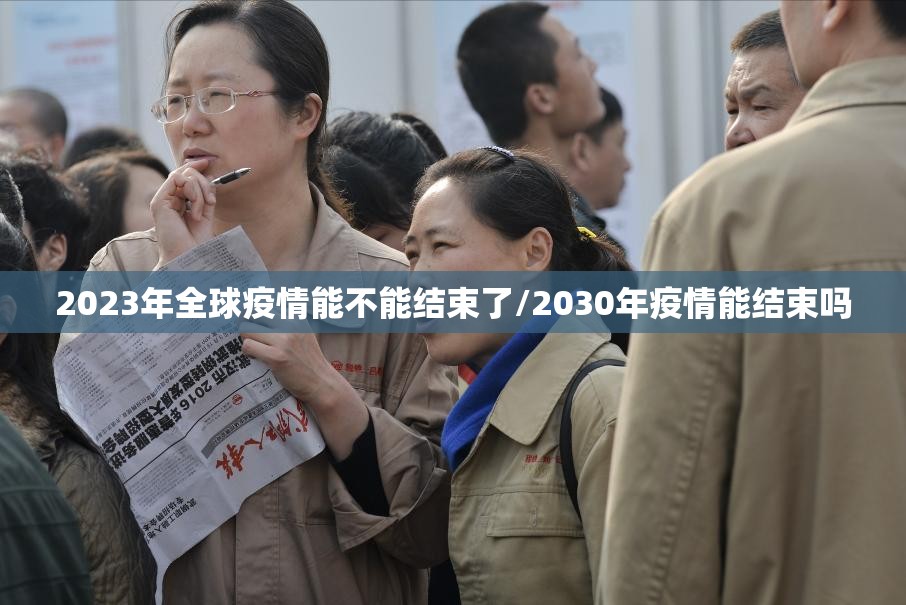 2023年全球疫情能不能结束了/2030年疫情能结束吗