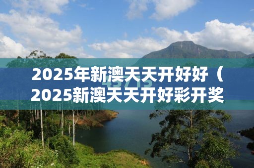 2025年新澳天天开好好（2025新澳天天开好彩开奖结果）