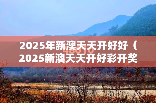 2025年新澳天天开好好（2025新澳天天开好彩开奖结果）