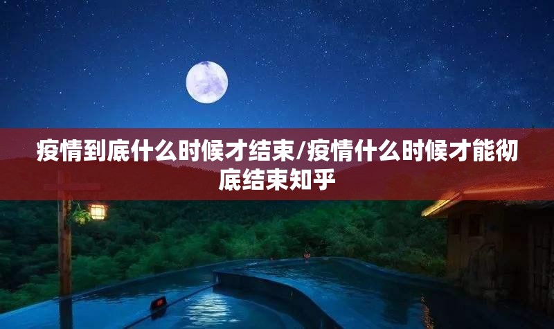 疫情到底什么时候才结束/疫情什么时候才能彻底结束知乎