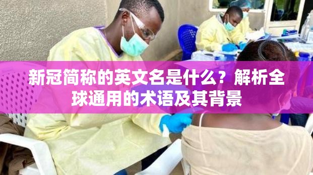 新冠简称的英文名是什么？解析全球通用的术语及其背景
