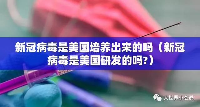 新冠病毒是美国培养出来的吗（新冠病毒是美国研发的吗?）