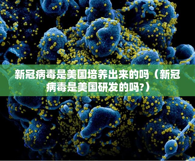 新冠病毒是美国培养出来的吗（新冠病毒是美国研发的吗?）